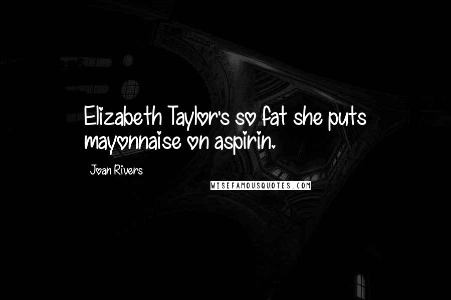 Joan Rivers Quotes: Elizabeth Taylor's so fat she puts mayonnaise on aspirin.