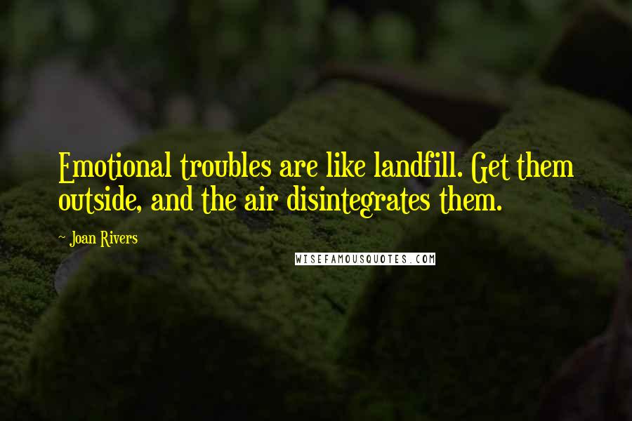 Joan Rivers Quotes: Emotional troubles are like landfill. Get them outside, and the air disintegrates them.