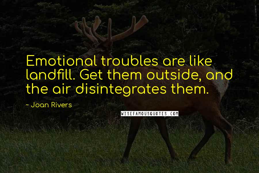 Joan Rivers Quotes: Emotional troubles are like landfill. Get them outside, and the air disintegrates them.