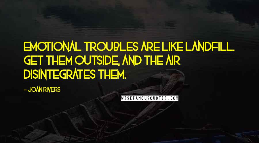 Joan Rivers Quotes: Emotional troubles are like landfill. Get them outside, and the air disintegrates them.