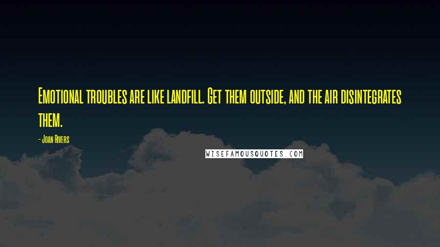Joan Rivers Quotes: Emotional troubles are like landfill. Get them outside, and the air disintegrates them.