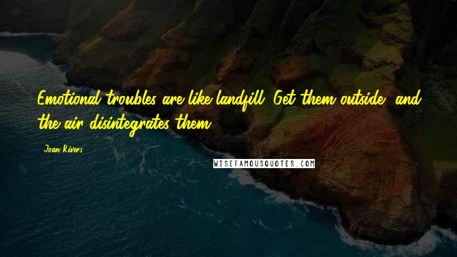 Joan Rivers Quotes: Emotional troubles are like landfill. Get them outside, and the air disintegrates them.