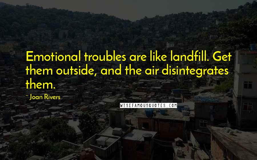Joan Rivers Quotes: Emotional troubles are like landfill. Get them outside, and the air disintegrates them.