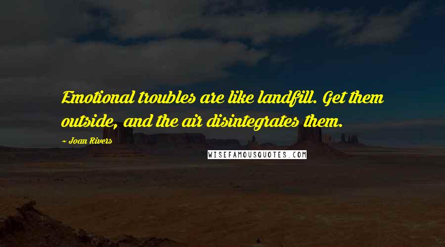 Joan Rivers Quotes: Emotional troubles are like landfill. Get them outside, and the air disintegrates them.