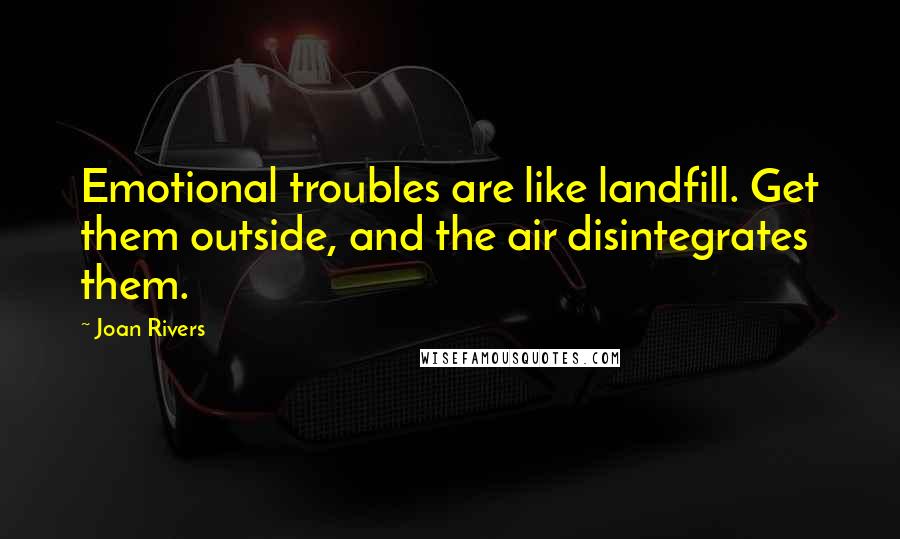 Joan Rivers Quotes: Emotional troubles are like landfill. Get them outside, and the air disintegrates them.