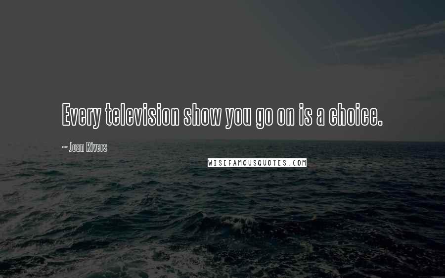 Joan Rivers Quotes: Every television show you go on is a choice.