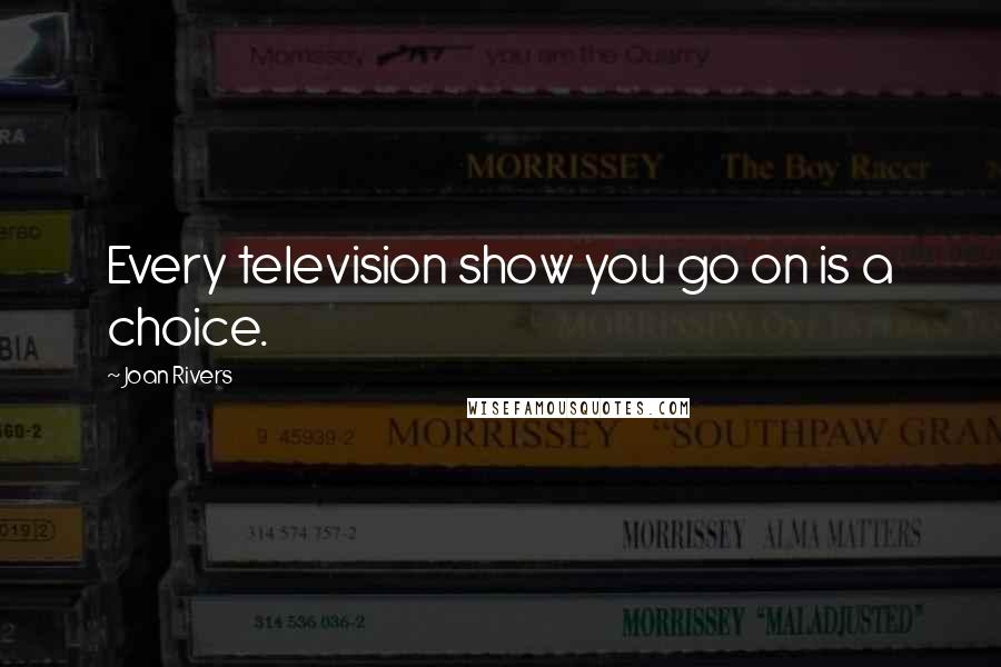 Joan Rivers Quotes: Every television show you go on is a choice.