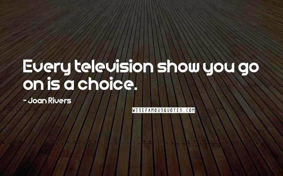 Joan Rivers Quotes: Every television show you go on is a choice.