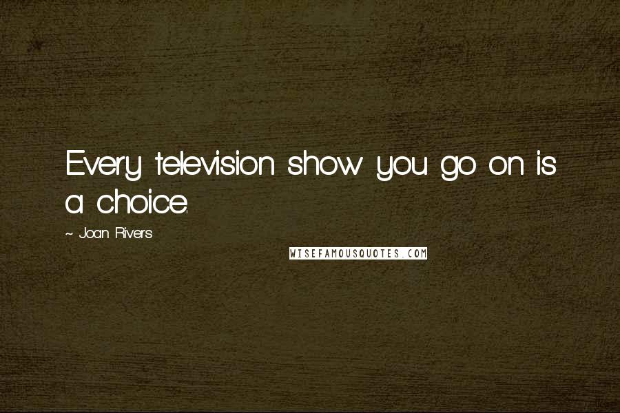 Joan Rivers Quotes: Every television show you go on is a choice.