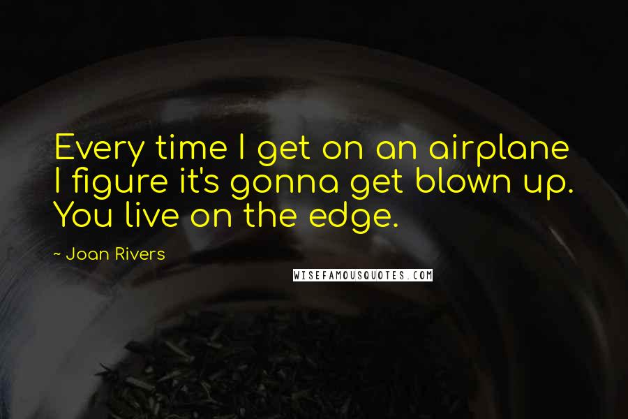 Joan Rivers Quotes: Every time I get on an airplane I figure it's gonna get blown up. You live on the edge.