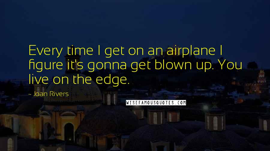 Joan Rivers Quotes: Every time I get on an airplane I figure it's gonna get blown up. You live on the edge.