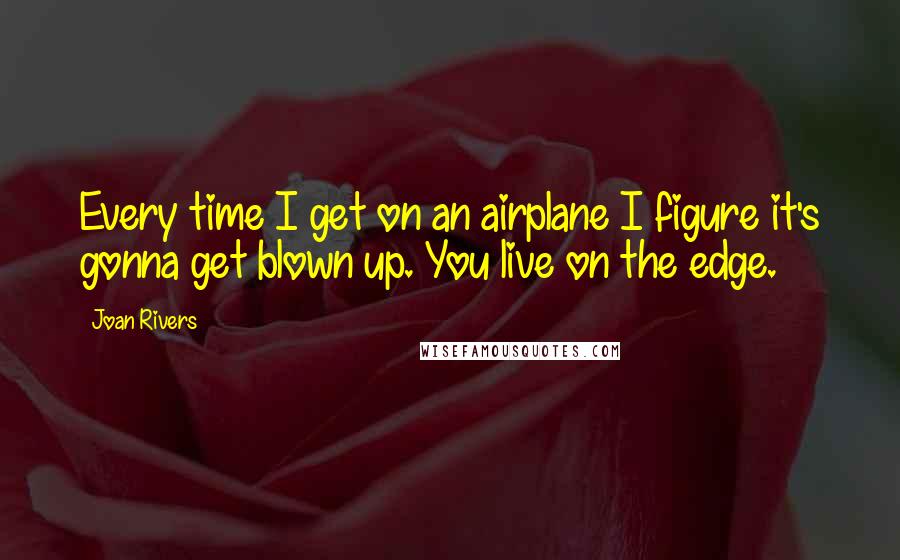 Joan Rivers Quotes: Every time I get on an airplane I figure it's gonna get blown up. You live on the edge.