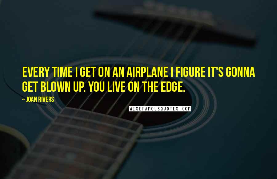 Joan Rivers Quotes: Every time I get on an airplane I figure it's gonna get blown up. You live on the edge.