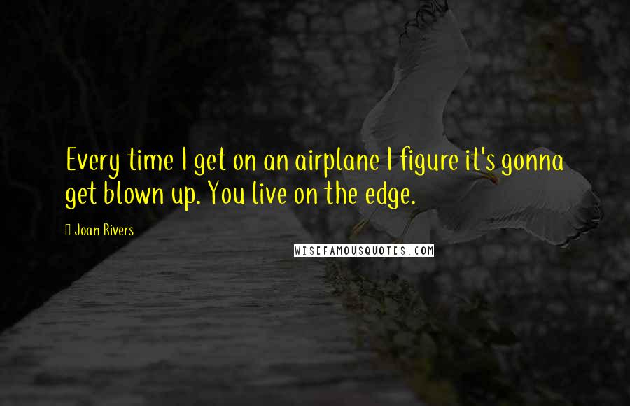 Joan Rivers Quotes: Every time I get on an airplane I figure it's gonna get blown up. You live on the edge.