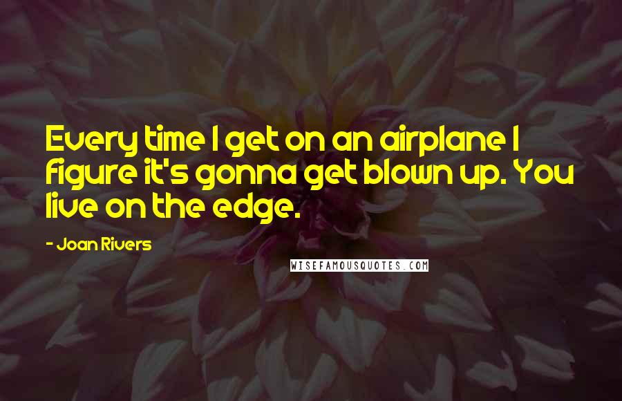 Joan Rivers Quotes: Every time I get on an airplane I figure it's gonna get blown up. You live on the edge.