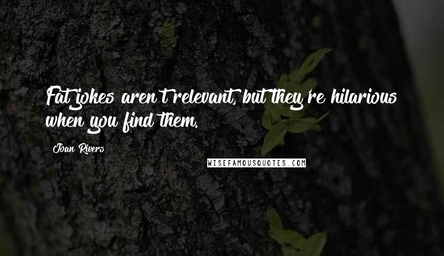 Joan Rivers Quotes: Fat jokes aren't relevant, but they're hilarious when you find them.