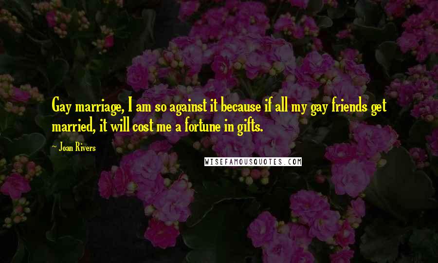 Joan Rivers Quotes: Gay marriage, I am so against it because if all my gay friends get married, it will cost me a fortune in gifts.