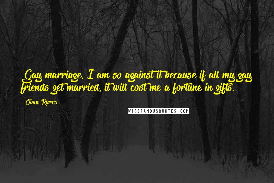 Joan Rivers Quotes: Gay marriage, I am so against it because if all my gay friends get married, it will cost me a fortune in gifts.
