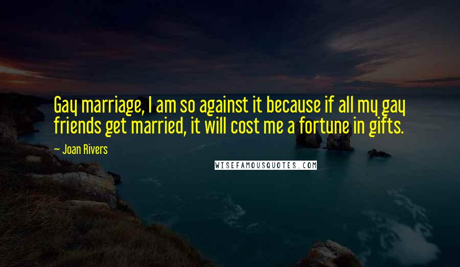 Joan Rivers Quotes: Gay marriage, I am so against it because if all my gay friends get married, it will cost me a fortune in gifts.