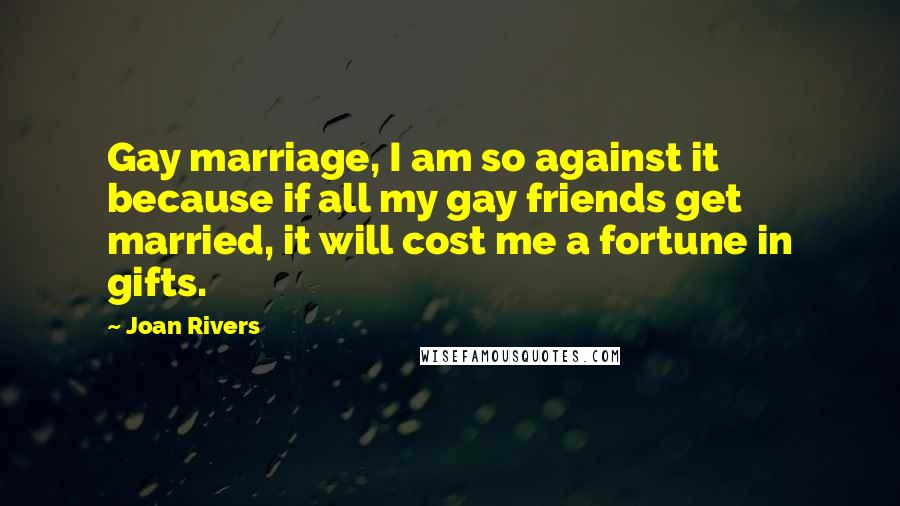 Joan Rivers Quotes: Gay marriage, I am so against it because if all my gay friends get married, it will cost me a fortune in gifts.