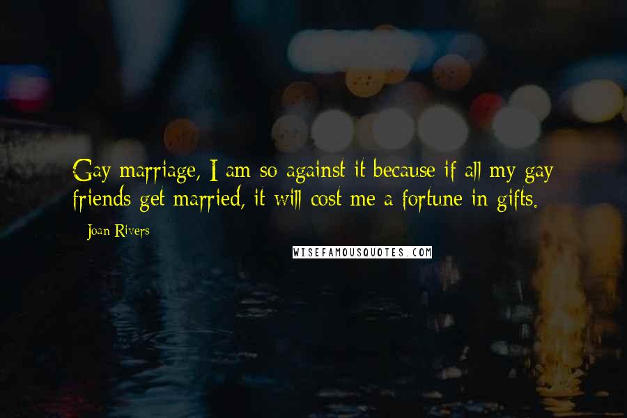 Joan Rivers Quotes: Gay marriage, I am so against it because if all my gay friends get married, it will cost me a fortune in gifts.