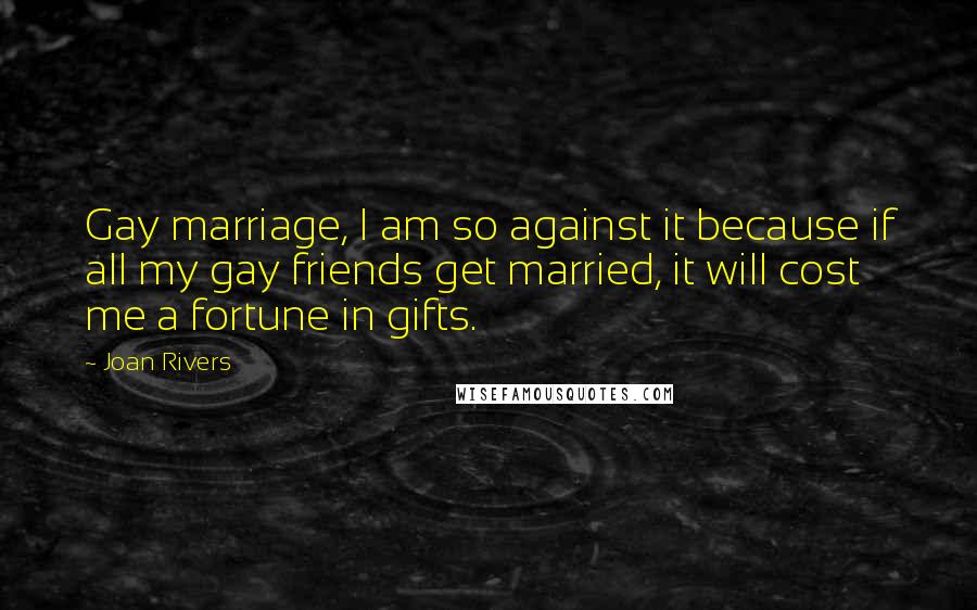Joan Rivers Quotes: Gay marriage, I am so against it because if all my gay friends get married, it will cost me a fortune in gifts.