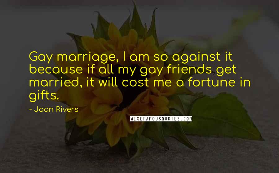 Joan Rivers Quotes: Gay marriage, I am so against it because if all my gay friends get married, it will cost me a fortune in gifts.