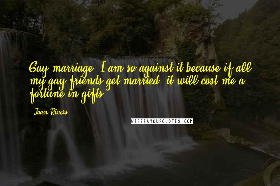 Joan Rivers Quotes: Gay marriage, I am so against it because if all my gay friends get married, it will cost me a fortune in gifts.