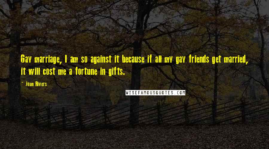 Joan Rivers Quotes: Gay marriage, I am so against it because if all my gay friends get married, it will cost me a fortune in gifts.