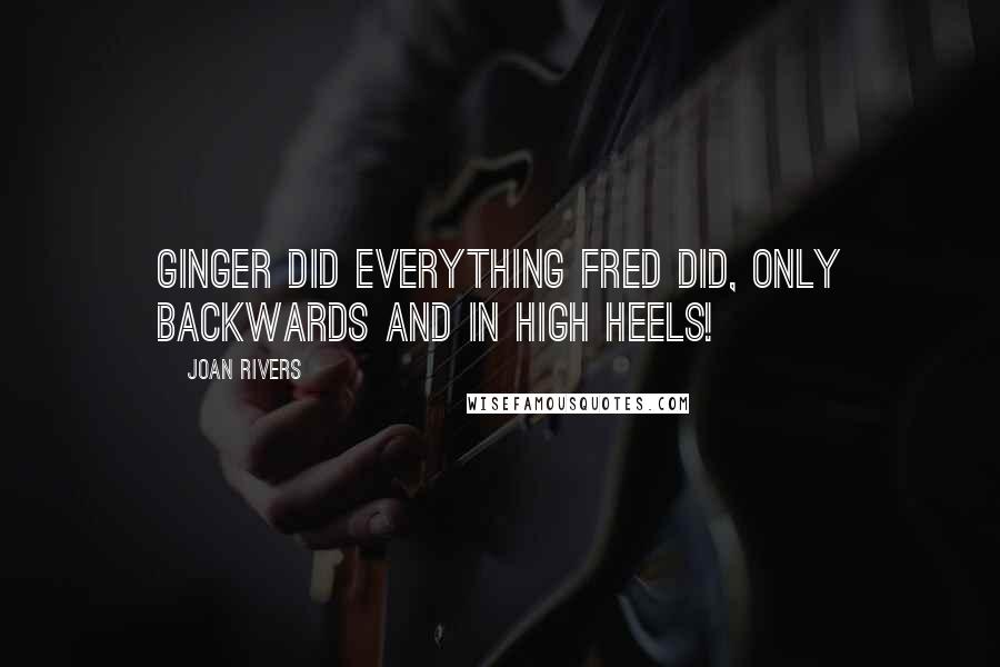 Joan Rivers Quotes: Ginger did everything Fred did, only backwards and in High Heels!