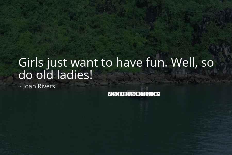 Joan Rivers Quotes: Girls just want to have fun. Well, so do old ladies!
