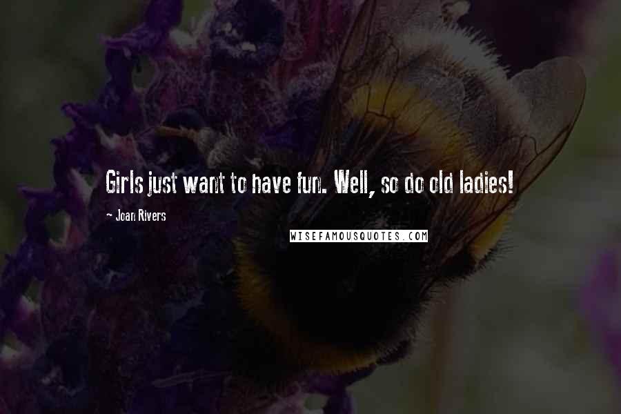 Joan Rivers Quotes: Girls just want to have fun. Well, so do old ladies!
