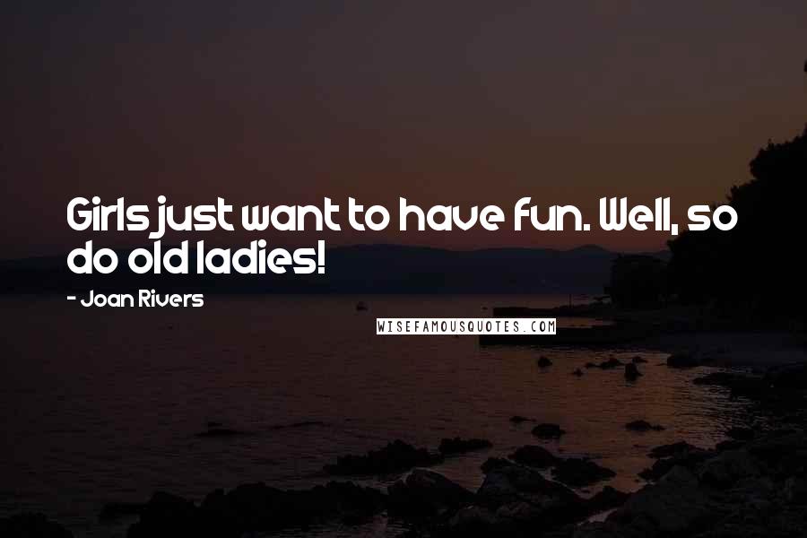 Joan Rivers Quotes: Girls just want to have fun. Well, so do old ladies!