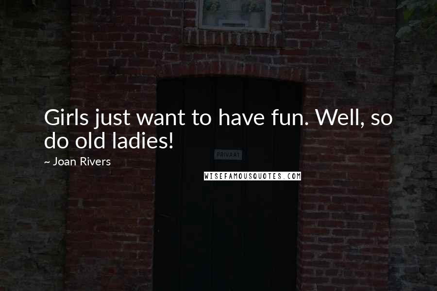 Joan Rivers Quotes: Girls just want to have fun. Well, so do old ladies!