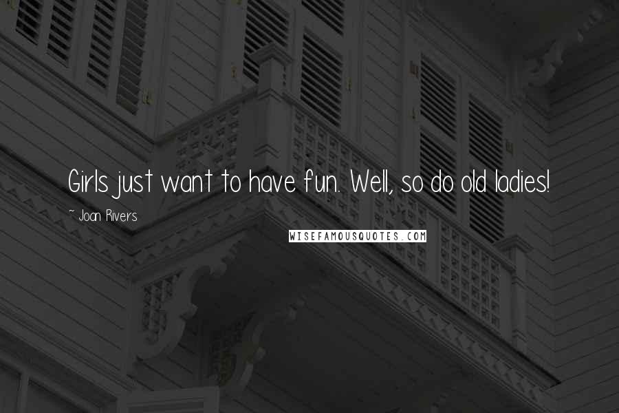 Joan Rivers Quotes: Girls just want to have fun. Well, so do old ladies!