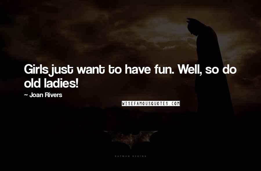 Joan Rivers Quotes: Girls just want to have fun. Well, so do old ladies!