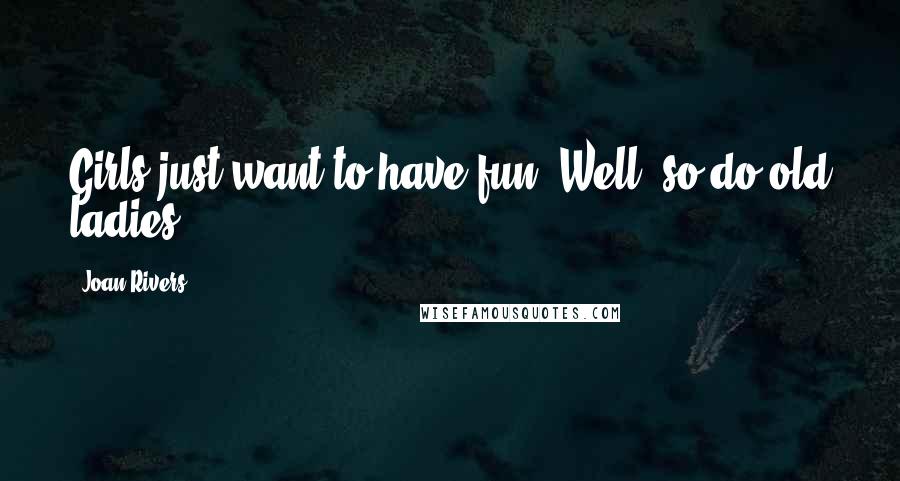 Joan Rivers Quotes: Girls just want to have fun. Well, so do old ladies!