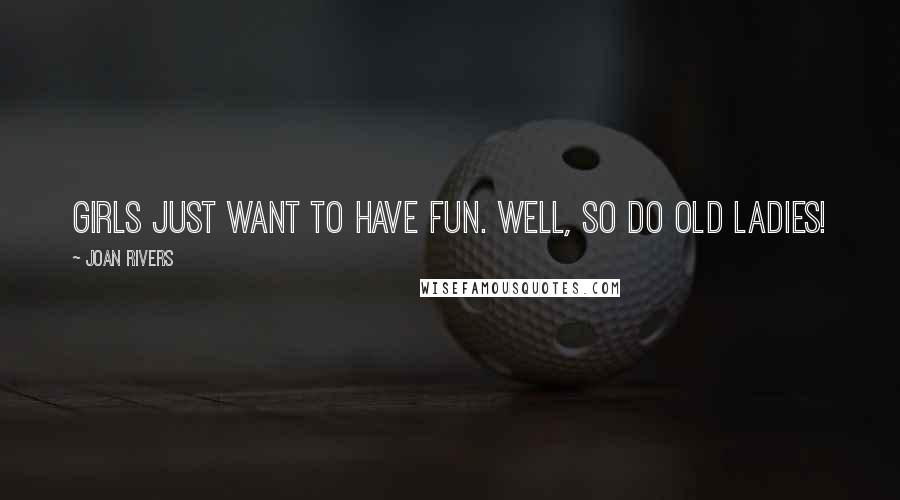 Joan Rivers Quotes: Girls just want to have fun. Well, so do old ladies!