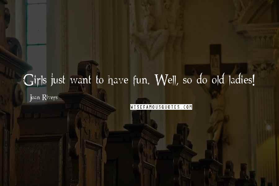 Joan Rivers Quotes: Girls just want to have fun. Well, so do old ladies!