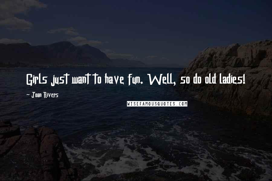 Joan Rivers Quotes: Girls just want to have fun. Well, so do old ladies!