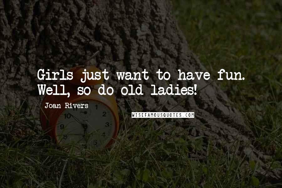Joan Rivers Quotes: Girls just want to have fun. Well, so do old ladies!