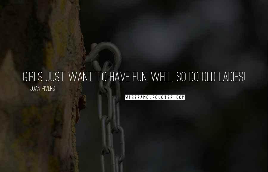 Joan Rivers Quotes: Girls just want to have fun. Well, so do old ladies!