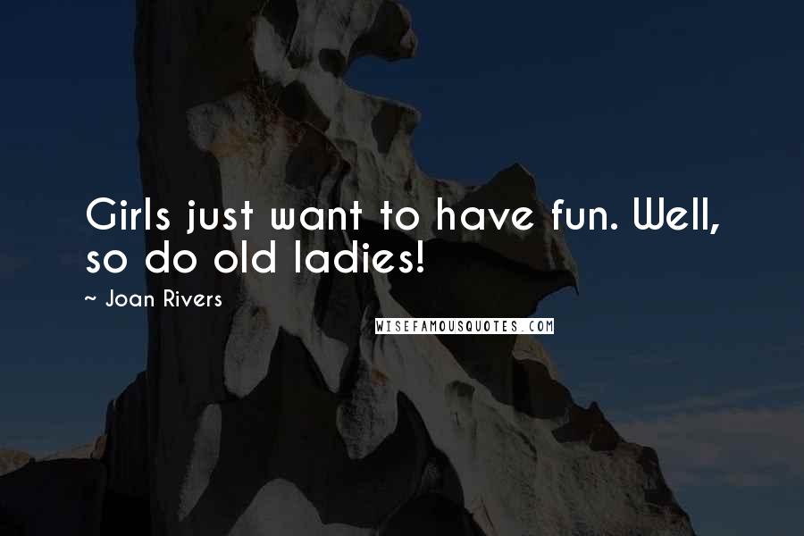 Joan Rivers Quotes: Girls just want to have fun. Well, so do old ladies!