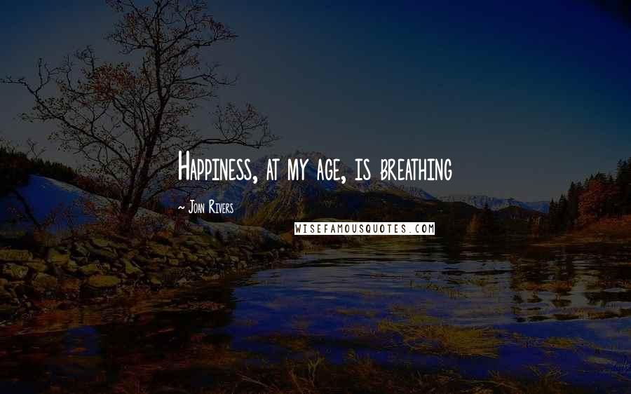 Joan Rivers Quotes: Happiness, at my age, is breathing