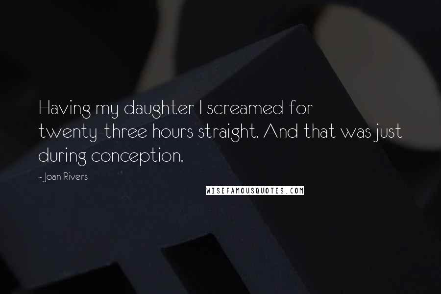 Joan Rivers Quotes: Having my daughter I screamed for twenty-three hours straight. And that was just during conception.