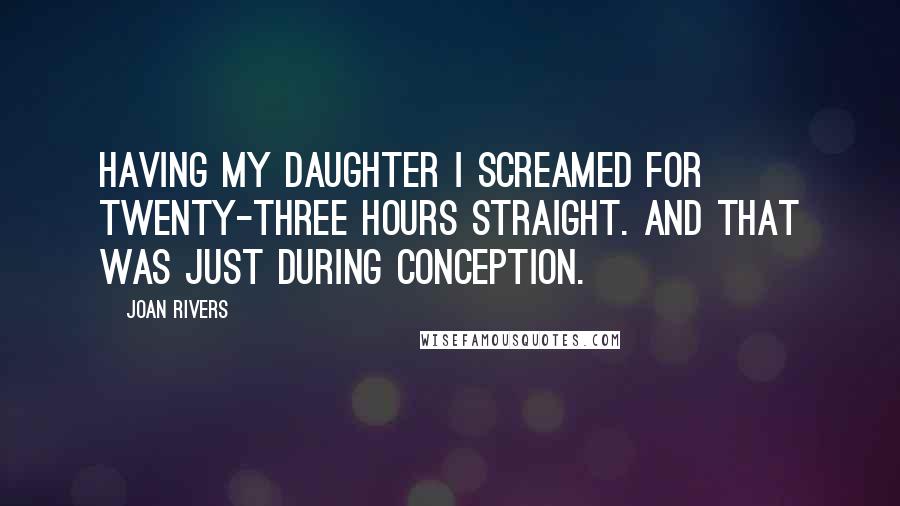 Joan Rivers Quotes: Having my daughter I screamed for twenty-three hours straight. And that was just during conception.