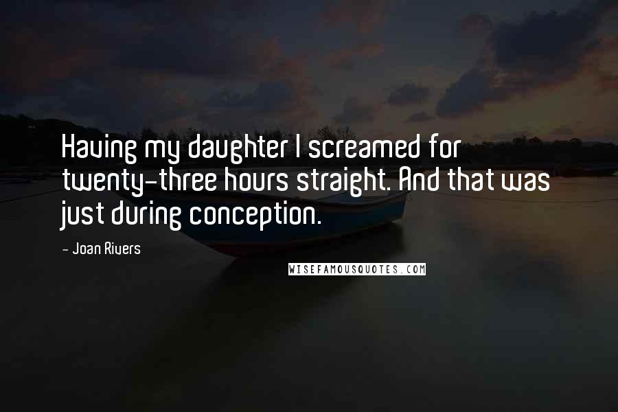 Joan Rivers Quotes: Having my daughter I screamed for twenty-three hours straight. And that was just during conception.