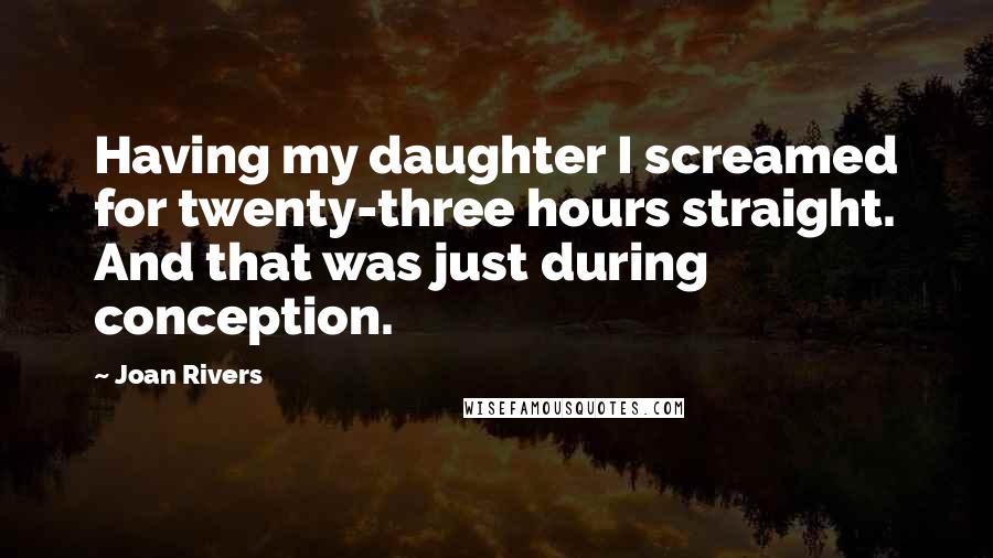 Joan Rivers Quotes: Having my daughter I screamed for twenty-three hours straight. And that was just during conception.