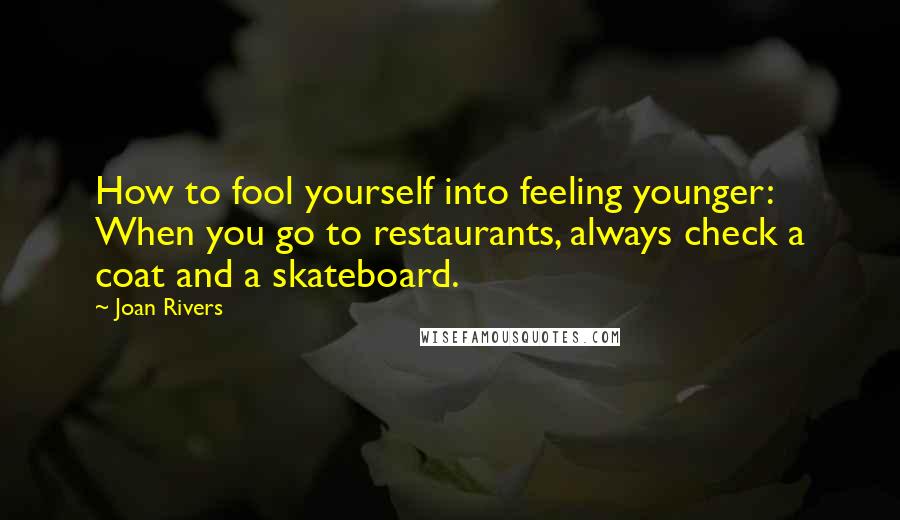 Joan Rivers Quotes: How to fool yourself into feeling younger: When you go to restaurants, always check a coat and a skateboard.