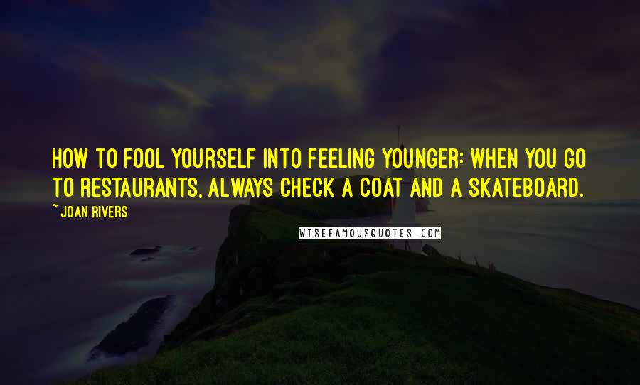 Joan Rivers Quotes: How to fool yourself into feeling younger: When you go to restaurants, always check a coat and a skateboard.